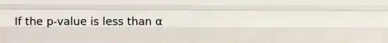 If the p-value is <a href='https://www.questionai.com/knowledge/k7BtlYpAMX-less-than' class='anchor-knowledge'>less than</a> α
