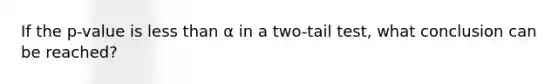 If the​ p-value is less than α in a​ two-tail test, what conclusion can be​ reached?
