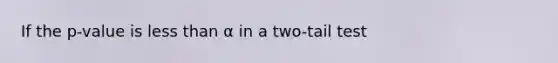 If the p-value is less than α in a two-tail test