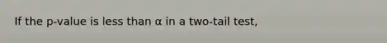 If the p-value is less than α in a two-tail test,