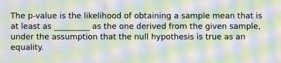 The p-value is the likelihood of obtaining a sample mean that is at least as _________ as the one derived from the given sample, under the assumption that the null hypothesis is true as an equality.