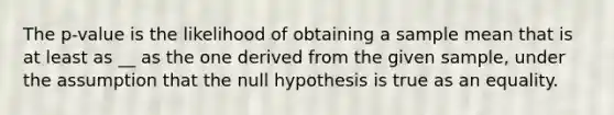 The p-value is the likelihood of obtaining a sample mean that is at least as __ as the one derived from the given sample, under the assumption that the null hypothesis is true as an equality.