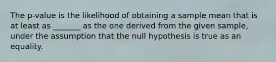 The p-value is the likelihood of obtaining a sample mean that is at least as _______ as the one derived from the given sample, under the assumption that the null hypothesis is true as an equality.