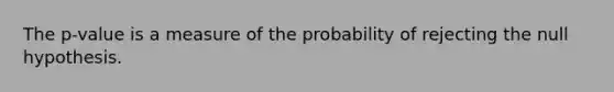 The p-value is a measure of the probability of rejecting the null hypothesis.