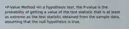 •P-Value Method •In a hypothesis test, the P-value is the probability of getting a value of the test statistic that is at least as extreme as the test statistic obtained from the sample data, assuming that the null hypothesis is true.