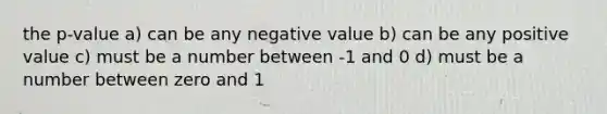 the p-value a) can be any negative value b) can be any positive value c) must be a number between -1 and 0 d) must be a number between zero and 1