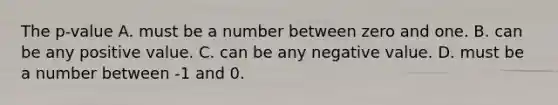 The p-value A. must be a number between zero and one. B. can be any positive value. C. can be any negative value. D. must be a number between -1 and 0.