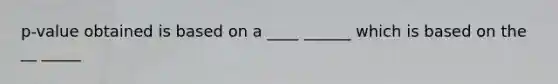 p-value obtained is based on a ____ ______ which is based on the __ _____