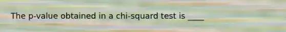 The p-value obtained in a chi-squard test is ____