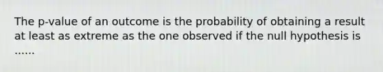 The p-value of an outcome is the probability of obtaining a result at least as extreme as the one observed if the null hypothesis is ......