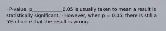 · P-value: p_____________0.05 is usually taken to mean a result is statistically significant. · However, when p = 0.05, there is still a 5% chance that the result is wrong.