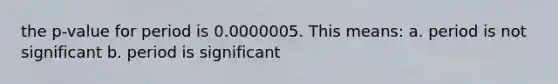 the p-value for period is 0.0000005. This means: a. period is not significant b. period is significant