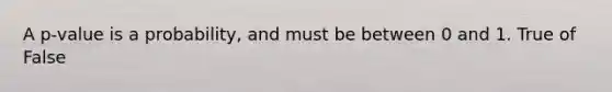 A p-value is a probability, and must be between 0 and 1. True of False