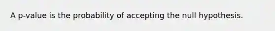 A​ p-value is the probability of accepting the null hypothesis.