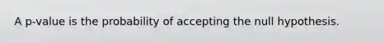 A p-value is the probability of accepting the null hypothesis.