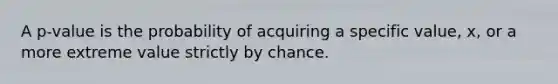 A p-value is the probability of acquiring a specific value, x, or a more extreme value strictly by chance.