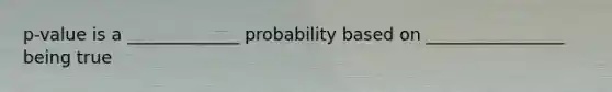 p-value is a _____________ probability based on ________________ being true