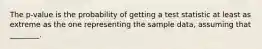 The p-value is the probability of getting a test statistic at least as extreme as the one representing the sample data, assuming that ________.