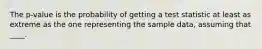 The p-value is the probability of getting a test statistic at least as extreme as the one representing the sample data, assuming that ____.