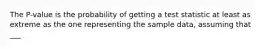 The P-value is the probability of getting a test statistic at least as extreme as the one representing the sample data, assuming that ___