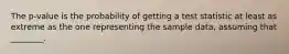 The ​p-value is the probability of getting a test statistic at least as extreme as the one representing the sample​ data, assuming that​ ________.