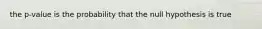 the p-value is the probability that the null hypothesis is true