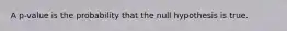 A​ p-value is the probability that the null hypothesis is true.