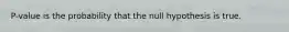 P-value is the probability that the null hypothesis is true.