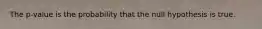 The p-value is the probability that the null hypothesis is true.