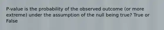 P-value is the probability of the observed outcome (or more extreme) under the assumption of the null being true? True or False