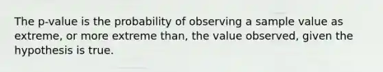 The p-value is the probability of observing a sample value as extreme, or more extreme than, the value observed, given the hypothesis is true.