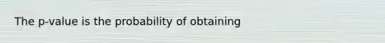 The p-value is the probability of obtaining