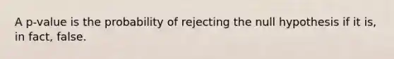 A p-value is the probability of rejecting the null hypothesis if it is, in fact, false.