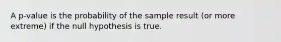 A p-value is the probability of the sample result (or more extreme) if the null hypothesis is true.