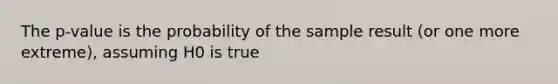 The p-value is the probability of the sample result (or one more extreme), assuming H0 is true