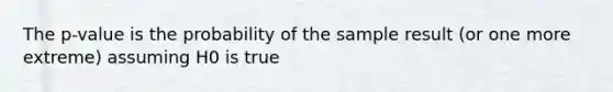 The p-value is the probability of the sample result (or one more extreme) assuming H0 is true