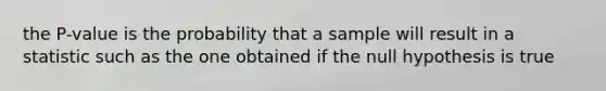 the​ P-value is the probability that a sample will result in a statistic such as the one obtained if the null hypothesis is true