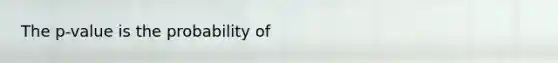 The p-value is the probability of