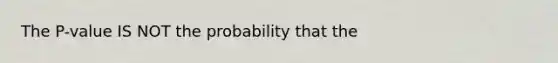 The P-value IS NOT the probability that the