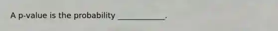 A p-value is the probability ____________.