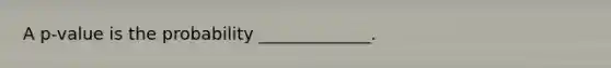 A​ p-value is the probability​ _____________.