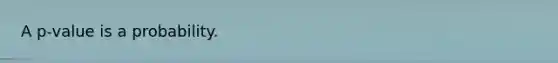 A p-value is a probability.
