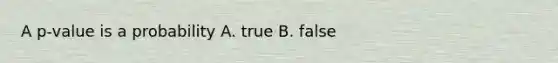 A p-value is a probability A. true B. false