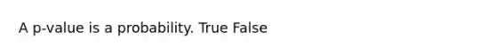 A p-value is a probability. True False