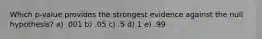 Which p-value provides the strongest evidence against the null hypothesis? a) .001 b) .05 c) .5 d) 1 e) .99