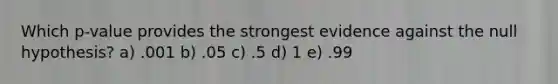 Which p-value provides the strongest evidence against the null hypothesis? a) .001 b) .05 c) .5 d) 1 e) .99