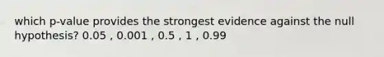 which p-value provides the strongest evidence against the null hypothesis? 0.05 , 0.001 , 0.5 , 1 , 0.99