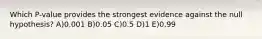 Which P-value provides the strongest evidence against the null hypothesis? A)0.001 B)0.05 C)0.5 D)1 E)0.99