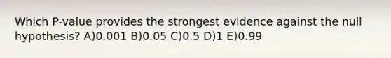 Which P-value provides the strongest evidence against the null hypothesis? A)0.001 B)0.05 C)0.5 D)1 E)0.99