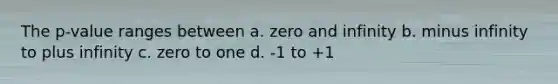 The p-value ranges between a. zero and infinity b. minus infinity to plus infinity c. zero to one d. -1 to +1